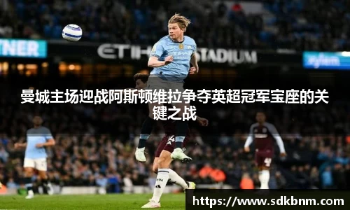 曼城主场迎战阿斯顿维拉争夺英超冠军宝座的关键之战