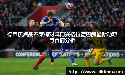 德甲焦点战不莱梅对阵门兴格拉德巴赫最新动态与赛前分析