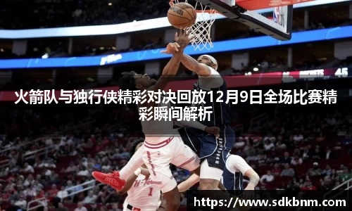 火箭队与独行侠精彩对决回放12月9日全场比赛精彩瞬间解析